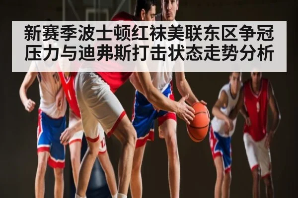 新赛季波士顿红袜美联东区争冠压力与迪弗斯打击状态走势分析（kaiyun）